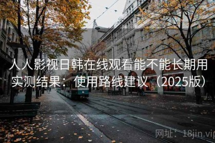 人人影视日韩在线观看能不能长期用实测结果：使用路线建议（2025版）