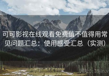 可可影视在线观看免费值不值得用常见问题汇总：使用感受汇总（实测）