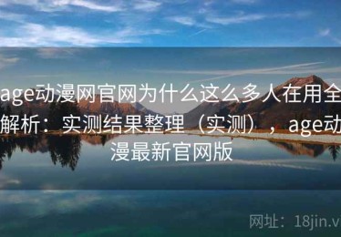 age动漫网官网为什么这么多人在用全解析：实测结果整理（实测），age动漫最新官网版