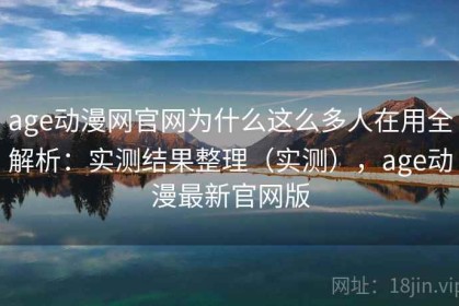 age动漫网官网为什么这么多人在用全解析：实测结果整理（实测），age动漫最新官网版