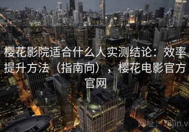 樱花影院适合什么人实测结论：效率提升方法（指南向），樱花电影官方官网