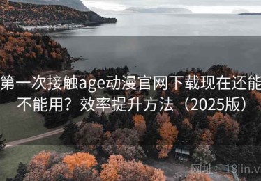 第一次接触age动漫官网下载现在还能不能用？效率提升方法（2025版）