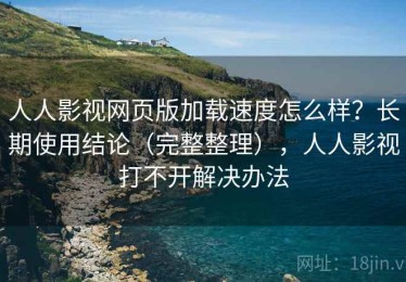 人人影视网页版加载速度怎么样？长期使用结论（完整整理），人人影视打不开解决办法