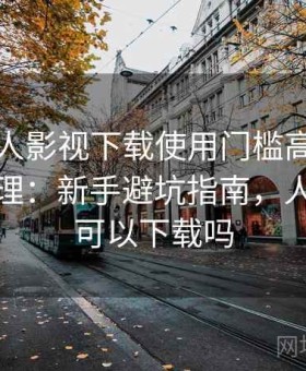 关于人人影视下载使用门槛高不高的完整整理：新手避坑指南，人人影视可以下载吗