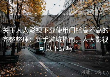 关于人人影视下载使用门槛高不高的完整整理：新手避坑指南，人人影视可以下载吗