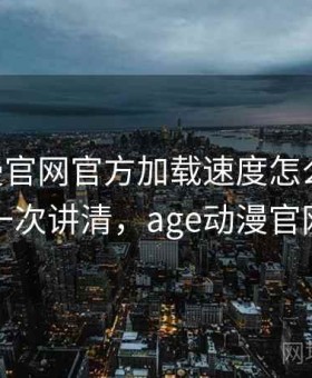 age动漫官网官方加载速度怎么样？优缺点一次讲清，age动漫官网介绍