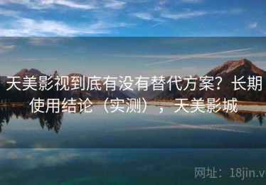 天美影视到底有没有替代方案？长期使用结论（实测），天美影城