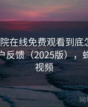 蜂鸟影院在线免费观看到底怎么用？真实用户反馈（2025版），蜂鸟电影视频
