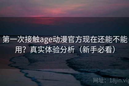 第一次接触age动漫官方现在还能不能用？真实体验分析（新手必看）