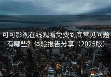 可可影视在线观看免费到底常见问题有哪些？体验报告分享（2025版）