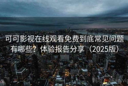 可可影视在线观看免费到底常见问题有哪些？体验报告分享（2025版）