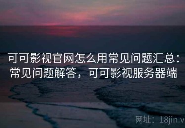 可可影视官网怎么用常见问题汇总：常见问题解答，可可影视服务器端