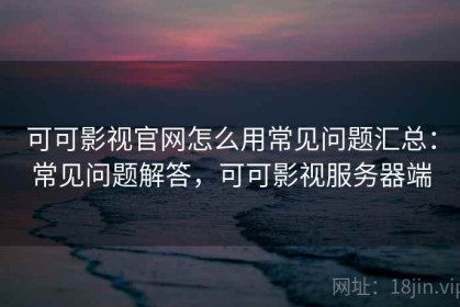 可可影视官网怎么用常见问题汇总：常见问题解答，可可影视服务器端