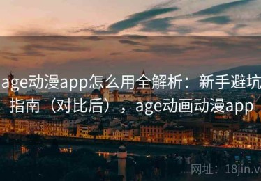 age动漫app怎么用全解析：新手避坑指南（对比后），age动画动漫app