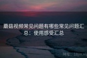 蘑菇视频常见问题有哪些常见问题汇总：使用感受汇总
