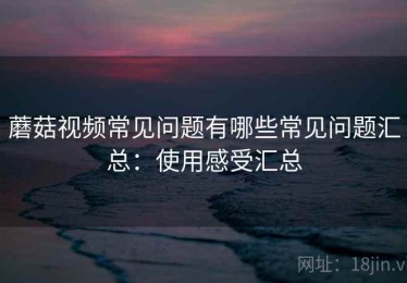 蘑菇视频常见问题有哪些常见问题汇总：使用感受汇总