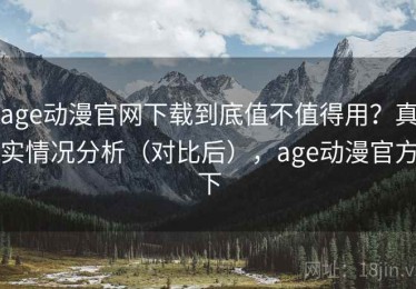 age动漫官网下载到底值不值得用？真实情况分析（对比后），age动漫官方下