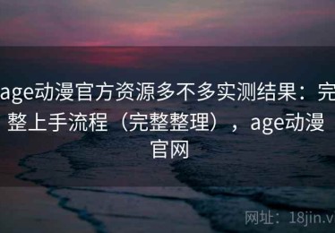 age动漫官方资源多不多实测结果：完整上手流程（完整整理），age动漫 官网