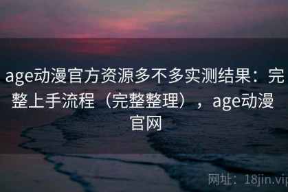 age动漫官方资源多不多实测结果：完整上手流程（完整整理），age动漫 官网