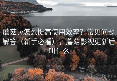 蘑菇tv怎么提高使用效率？常见问题解答（新手必看），蘑菇影视更新后叫什么