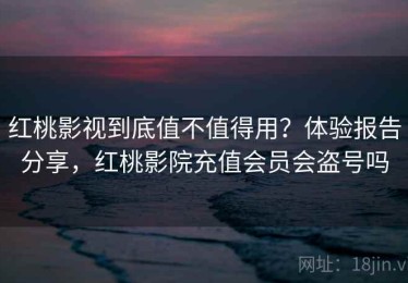 红桃影视到底值不值得用？体验报告分享，红桃影院充值会员会盗号吗