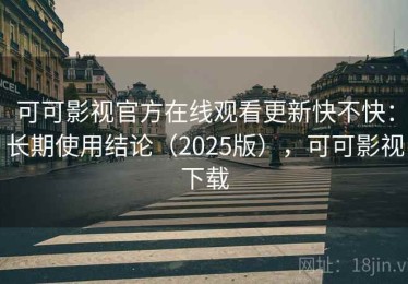 可可影视官方在线观看更新快不快：长期使用结论（2025版），可可影视下载