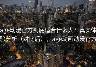 age动漫官方到底适合什么人？真实体验分析（对比后），age动画动漫官方