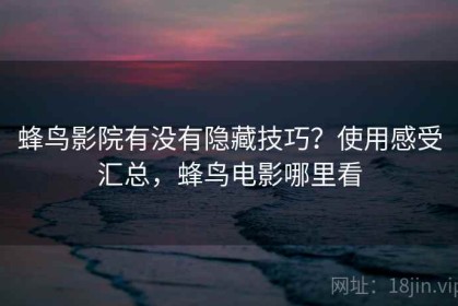 蜂鸟影院有没有隐藏技巧？使用感受汇总，蜂鸟电影哪里看