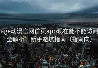 age动漫官网首页app现在能不能访问全解析：新手避坑指南（指南向）
