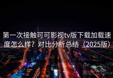 第一次接触可可影视tv版下载加载速度怎么样？对比分析总结（2025版）