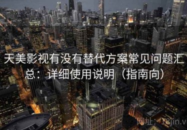天美影视有没有替代方案常见问题汇总：详细使用说明（指南向）