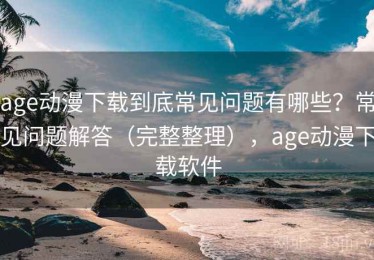 age动漫下载到底常见问题有哪些？常见问题解答（完整整理），age动漫下载软件