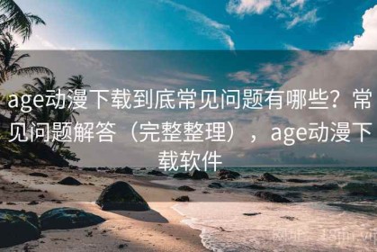 age动漫下载到底常见问题有哪些？常见问题解答（完整整理），age动漫下载软件