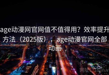 age动漫网官网值不值得用？效率提升方法（2025版），age动漫官网全部动画