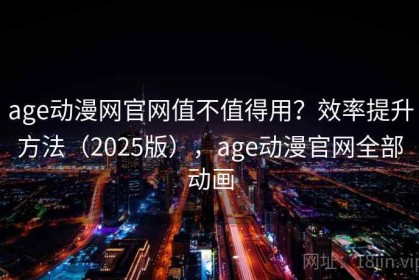 age动漫网官网值不值得用？效率提升方法（2025版），age动漫官网全部动画