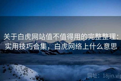 关于白虎网站值不值得用的完整整理：实用技巧合集，白虎网络上什么意思