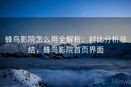 蜂鸟影院怎么用全解析：对比分析总结，蜂鸟影院首页界面
