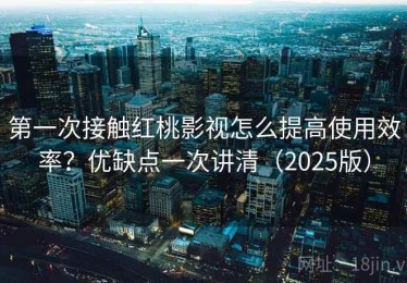 第一次接触红桃影视怎么提高使用效率？优缺点一次讲清（2025版）