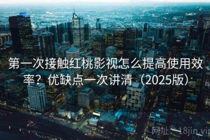第一次接触红桃影视怎么提高使用效率？优缺点一次讲清（2025版）