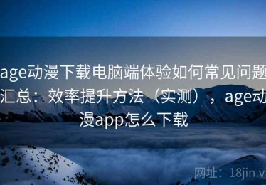age动漫下载电脑端体验如何常见问题汇总：效率提升方法（实测），age动漫app怎么下载