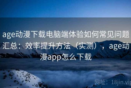 age动漫下载电脑端体验如何常见问题汇总：效率提升方法（实测），age动漫app怎么下载