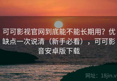 可可影视官网到底能不能长期用？优缺点一次说清（新手必看），可可影音安卓版下载