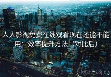 人人影视免费在线观看现在还能不能用：效率提升方法（对比后）