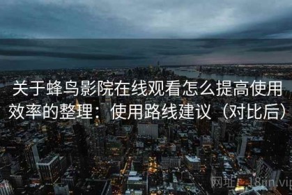 关于蜂鸟影院在线观看怎么提高使用效率的整理：使用路线建议（对比后）