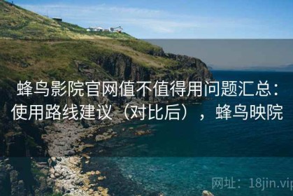 蜂鸟影院官网值不值得用问题汇总：使用路线建议（对比后），蜂鸟映院