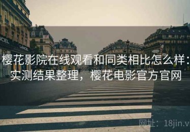 樱花影院在线观看和同类相比怎么样：实测结果整理，樱花电影官方官网