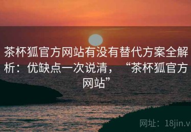 茶杯狐官方网站有没有替代方案全解析：优缺点一次说清，“茶杯狐官方网站”