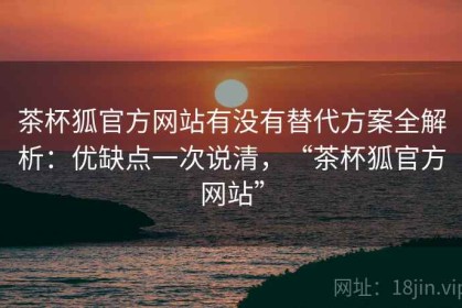 茶杯狐官方网站有没有替代方案全解析：优缺点一次说清，“茶杯狐官方网站”