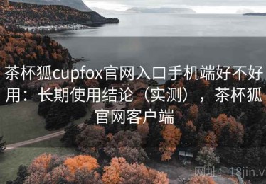 茶杯狐cupfox官网入口手机端好不好用：长期使用结论（实测），茶杯狐官网客户端