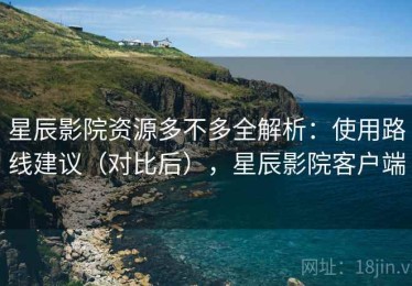 星辰影院资源多不多全解析：使用路线建议（对比后），星辰影院客户端